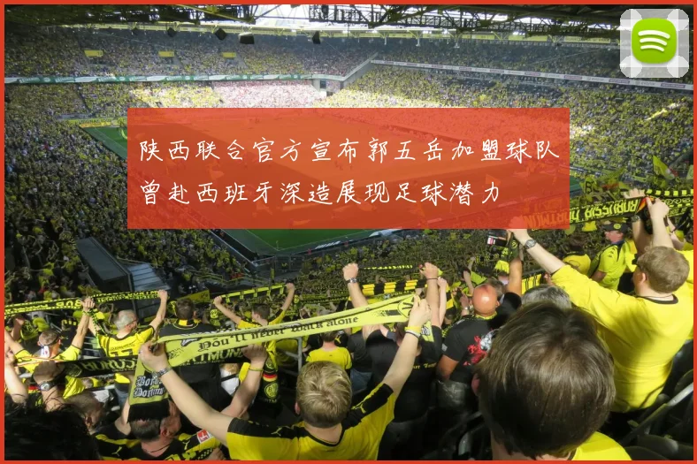 陕西联合官方宣布郭五岳加盟球队曾赴西班牙深造展现足球潜力