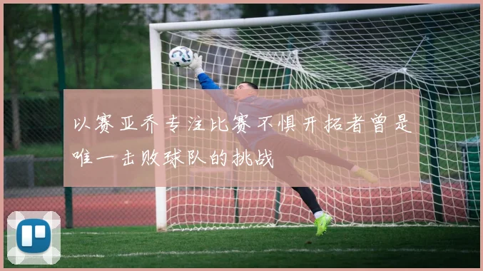 以赛亚乔专注比赛不惧开拓者曾是唯一击败球队的挑战