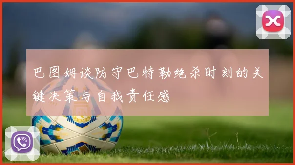 巴图姆谈防守巴特勒绝杀时刻的关键决策与自我责任感