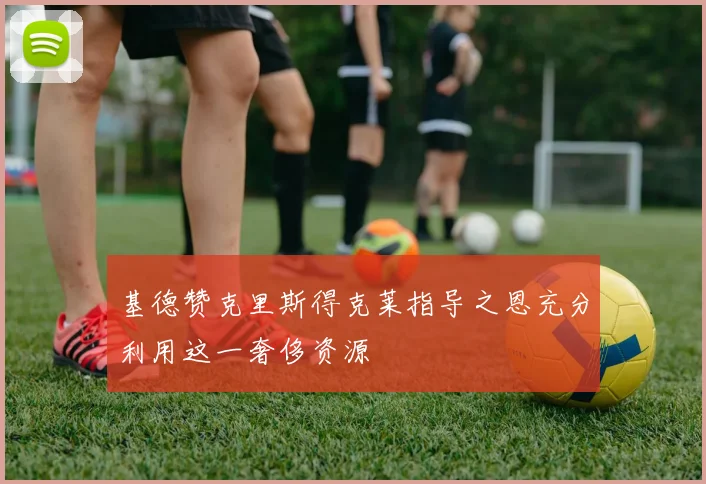 基德赞克里斯得克莱指导之恩充分利用这一奢侈资源