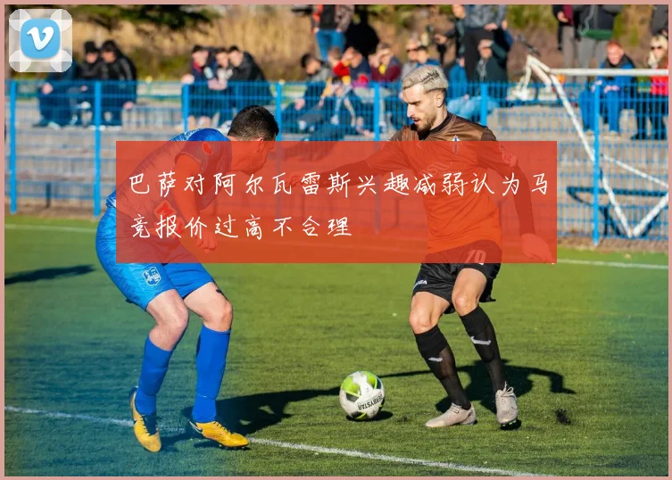 巴萨对阿尔瓦雷斯兴趣减弱认为马竞报价过高不合理