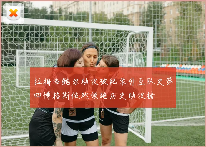 拉梅洛鲍尔助攻破纪录升至队史第四博格斯依然领跑历史助攻榜