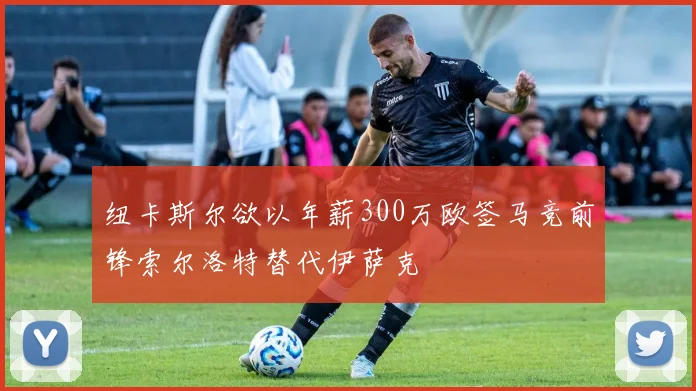 纽卡斯尔欲以年薪300万欧签马竞前锋索尔洛特替代伊萨克