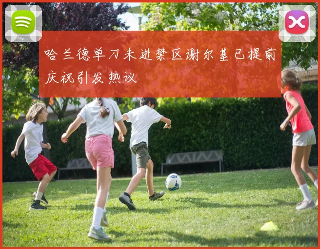 哈兰德单刀未进禁区谢尔基已提前庆祝引发热议