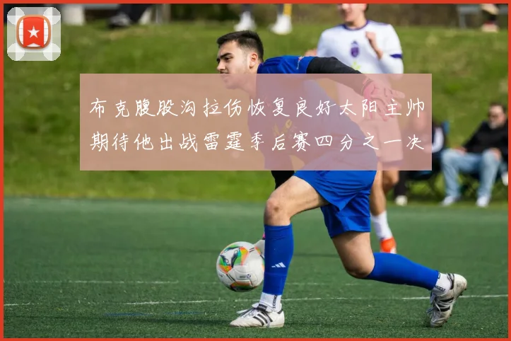 布克腹股沟拉伤恢复良好太阳主帅期待他出战雷霆季后赛四分之一决赛
