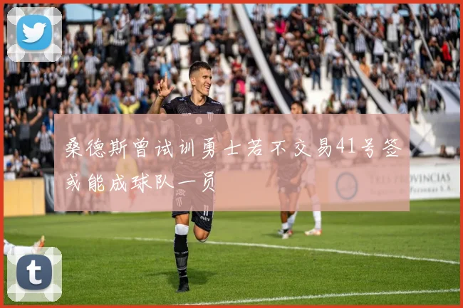 桑德斯曾试训勇士若不交易41号签或能成球队一员