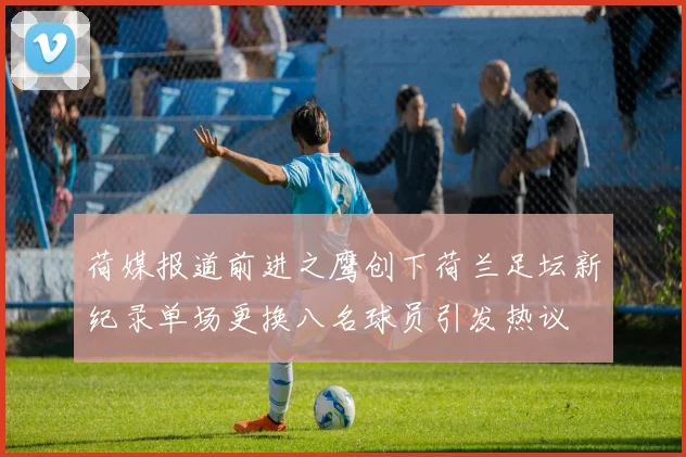荷媒报道前进之鹰创下荷兰足坛新纪录单场更换八名球员引发热议