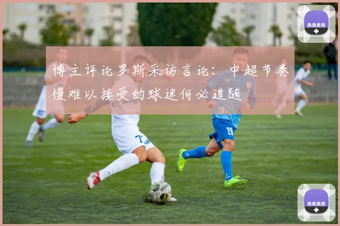 博主评论罗斯采访言论：中超节奏慢难以接受的球迷何必追随