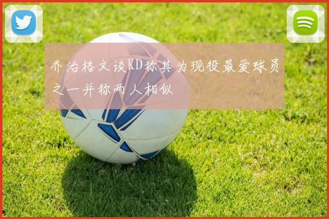 乔治格文谈KD称其为现役最爱球员之一并称两人相似