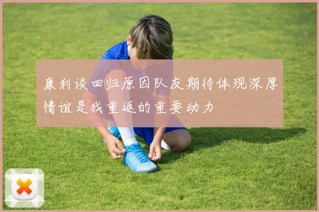 康利谈回归原因队友期待体现深厚情谊是我重返的重要动力