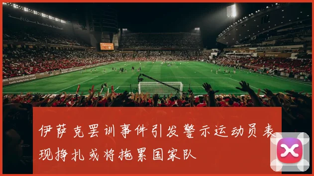 伊萨克罢训事件引发警示运动员表现挣扎或将拖累国家队