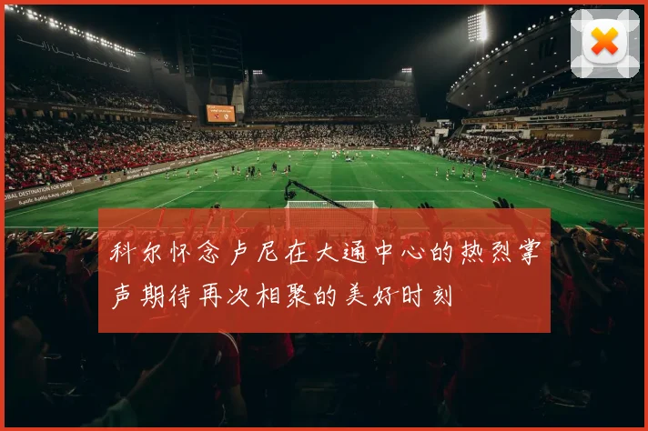 科尔怀念卢尼在大通中心的热烈掌声期待再次相聚的美好时刻
