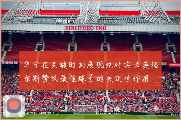 华子在关键时刻展现绝对实力英格尔斯赞叹最佳球员的决定性作用
