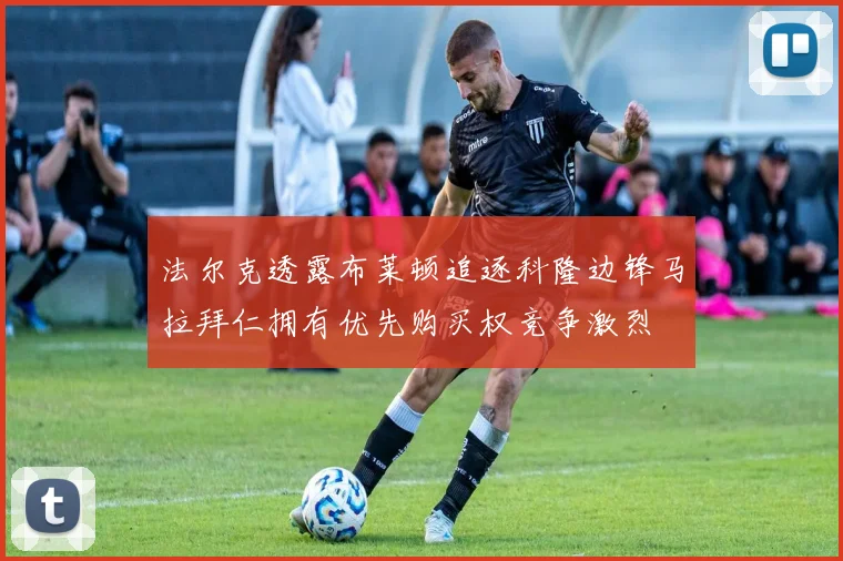 法尔克透露布莱顿追逐科隆边锋马拉拜仁拥有优先购买权竞争激烈