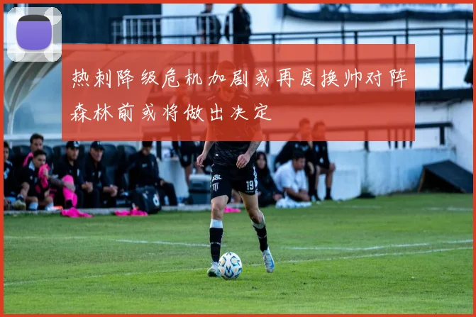 热刺降级危机加剧或再度换帅对阵森林前或将做出决定