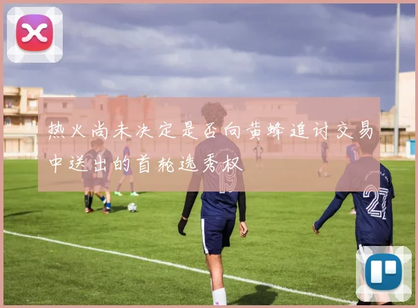 热火尚未决定是否向黄蜂追讨交易中送出的首轮选秀权