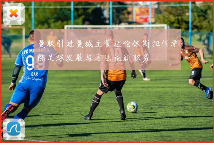 曼联引进曼城主管达伦休斯担任学院足球发展与方法论新职务