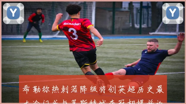 希勒称热刺若降级将创英超历史最大冷门或与莱斯特城夺冠相提并论