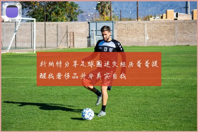 科纳特分享足球圈迷失经历哥哥提醒我奢侈品并非真实自我