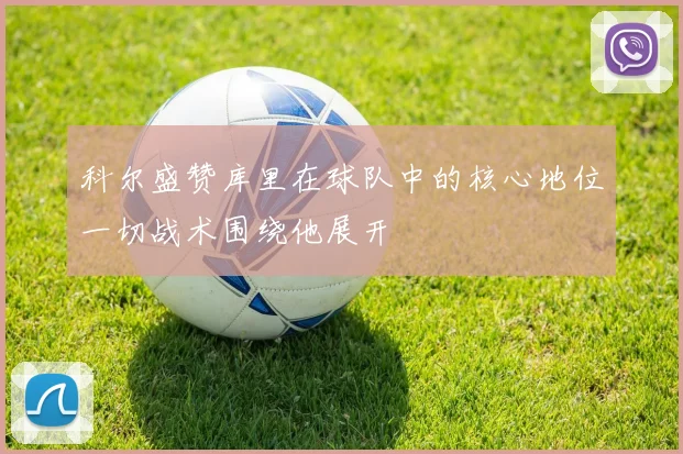 科尔盛赞库里在球队中的核心地位一切战术围绕他展开