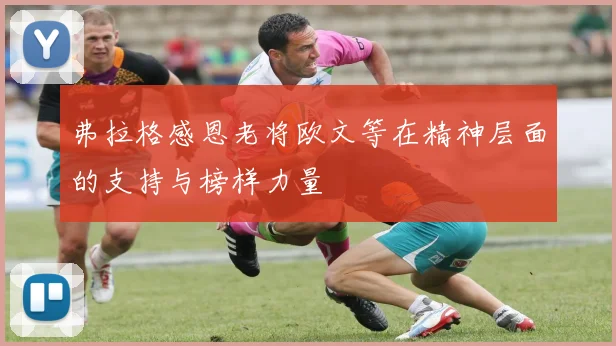 弗拉格感恩老将欧文等在精神层面的支持与榜样力量