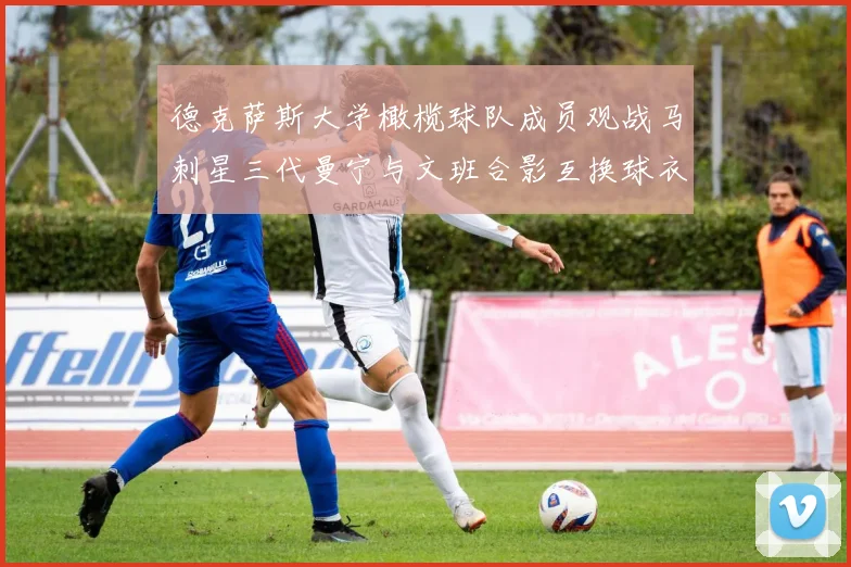 德克萨斯大学橄榄球队成员观战马刺星三代曼宁与文班合影互换球衣精彩瞬间