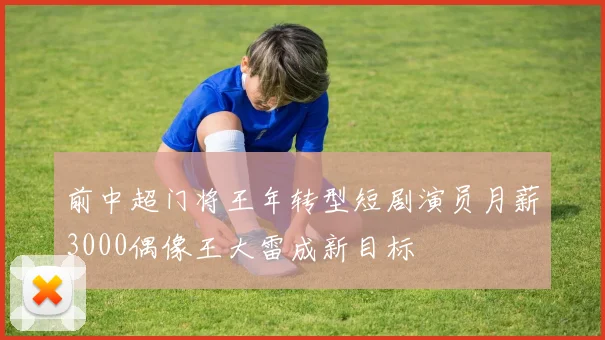 前中超门将王年转型短剧演员月薪3000偶像王大雷成新目标