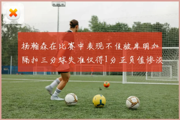 杨瀚森在比赛中表现不佳被库明加隔扣三分球失准仅得1分正负值惨淡11