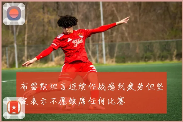布雷默坦言连续作战感到疲劳但坚定表示不愿缺席任何比赛