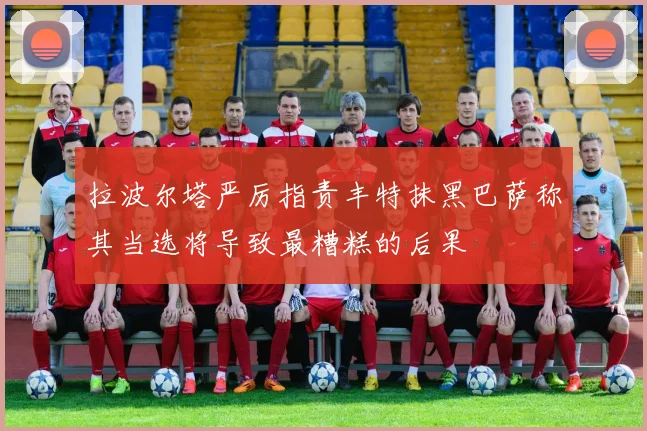 拉波尔塔严厉指责丰特抹黑巴萨称其当选将导致最糟糕的后果