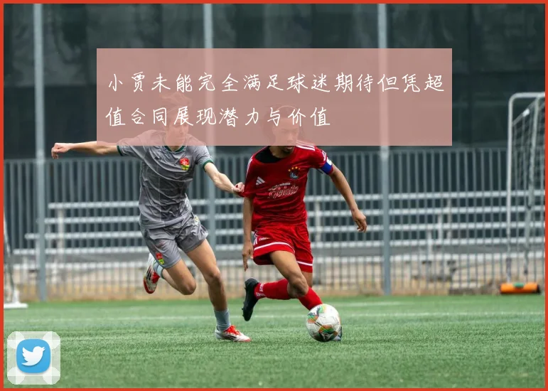 小贾未能完全满足球迷期待但凭超值合同展现潜力与价值