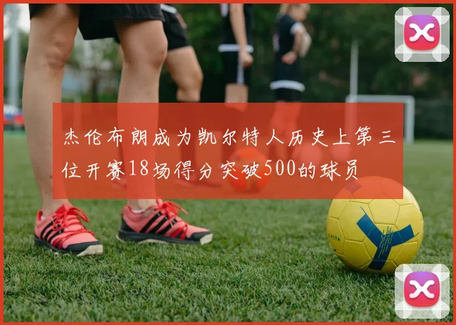 杰伦布朗成为凯尔特人历史上第三位开赛18场得分突破500的球员