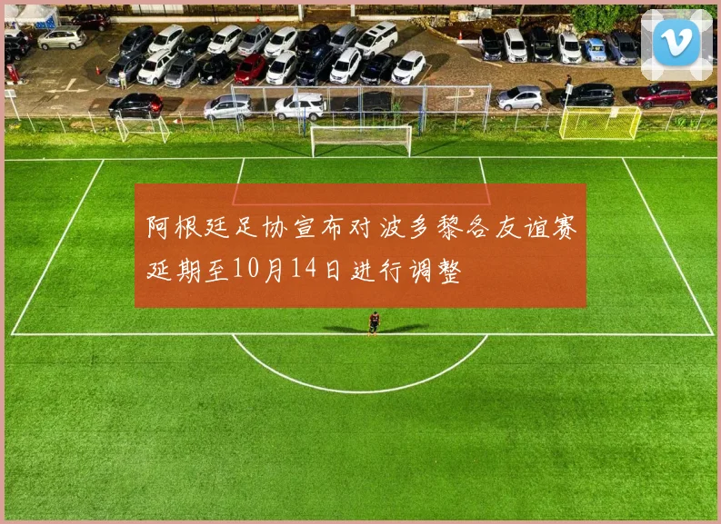 阿根廷足协宣布对波多黎各友谊赛延期至10月14日进行调整