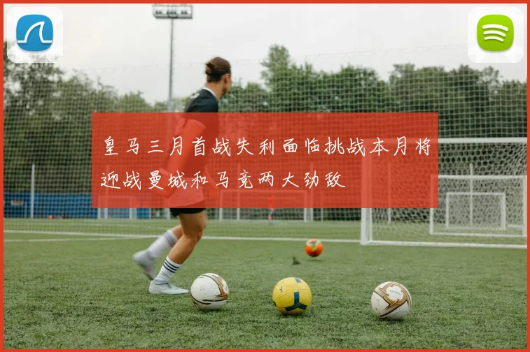 皇马三月首战失利面临挑战本月将迎战曼城和马竞两大劲敌