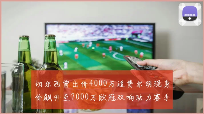 切尔西曾出价4000万追费尔明现身价飙升至7000万欧冠双响助力赛季双10
