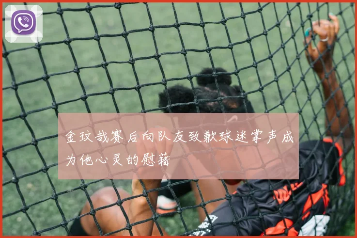 金玟哉赛后向队友致歉球迷掌声成为他心灵的慰藉