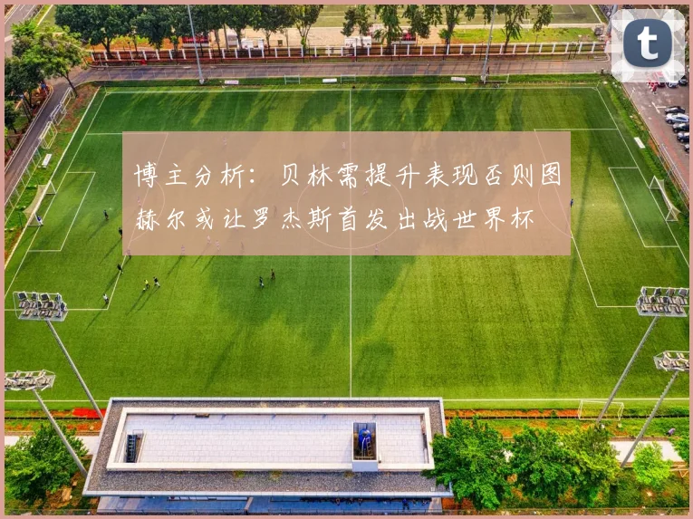 博主分析：贝林需提升表现否则图赫尔或让罗杰斯首发出战世界杯