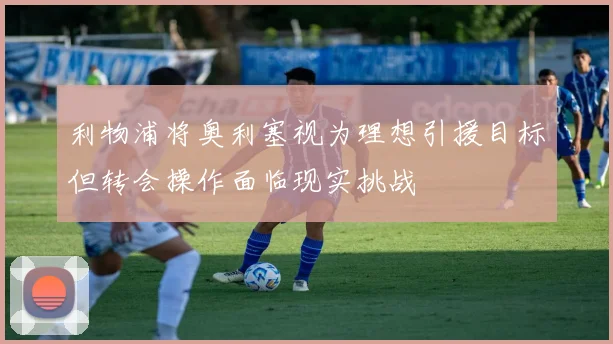 利物浦将奥利塞视为理想引援目标但转会操作面临现实挑战